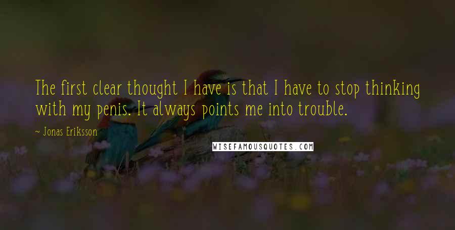 Jonas Eriksson Quotes: The first clear thought I have is that I have to stop thinking with my penis. It always points me into trouble.