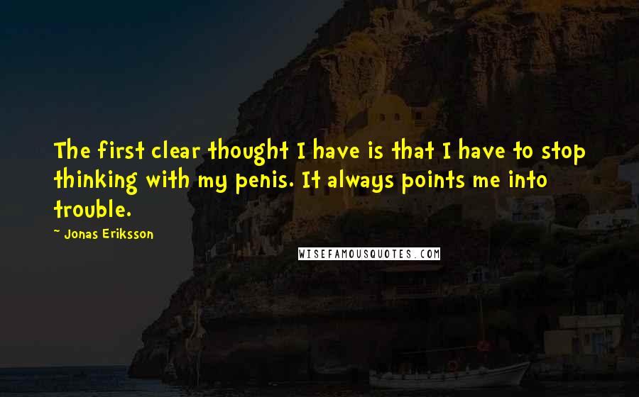 Jonas Eriksson Quotes: The first clear thought I have is that I have to stop thinking with my penis. It always points me into trouble.