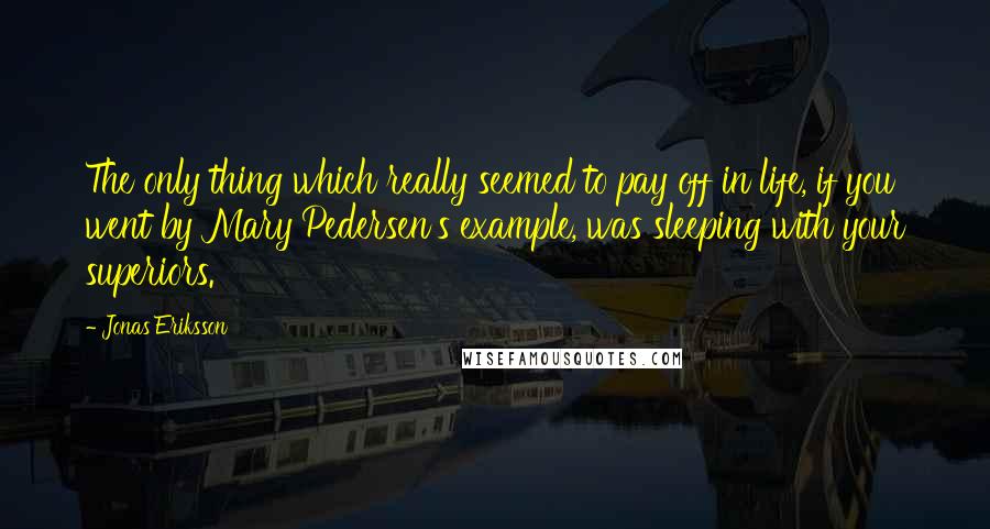 Jonas Eriksson Quotes: The only thing which really seemed to pay off in life, if you went by Mary Pedersen's example, was sleeping with your superiors.