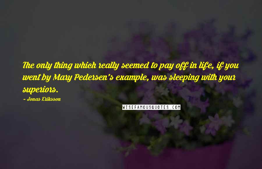 Jonas Eriksson Quotes: The only thing which really seemed to pay off in life, if you went by Mary Pedersen's example, was sleeping with your superiors.