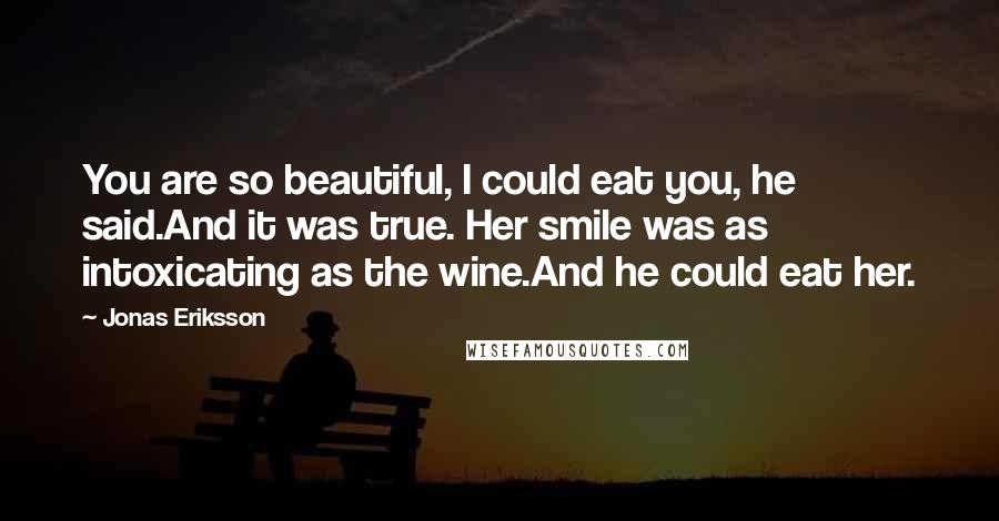 Jonas Eriksson Quotes: You are so beautiful, I could eat you, he said.And it was true. Her smile was as intoxicating as the wine.And he could eat her.