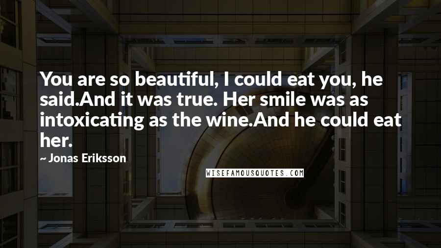 Jonas Eriksson Quotes: You are so beautiful, I could eat you, he said.And it was true. Her smile was as intoxicating as the wine.And he could eat her.
