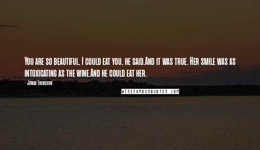 Jonas Eriksson Quotes: You are so beautiful, I could eat you, he said.And it was true. Her smile was as intoxicating as the wine.And he could eat her.