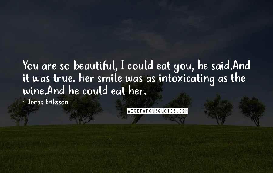 Jonas Eriksson Quotes: You are so beautiful, I could eat you, he said.And it was true. Her smile was as intoxicating as the wine.And he could eat her.