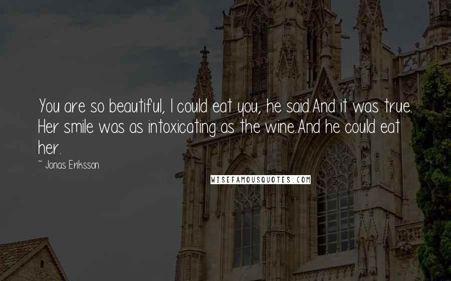 Jonas Eriksson Quotes: You are so beautiful, I could eat you, he said.And it was true. Her smile was as intoxicating as the wine.And he could eat her.