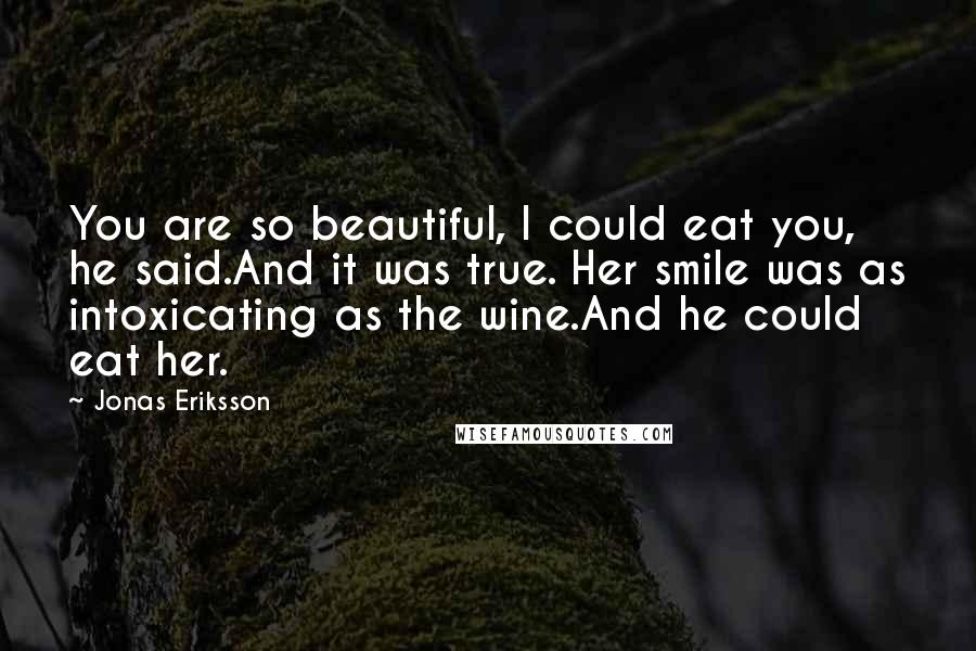 Jonas Eriksson Quotes: You are so beautiful, I could eat you, he said.And it was true. Her smile was as intoxicating as the wine.And he could eat her.