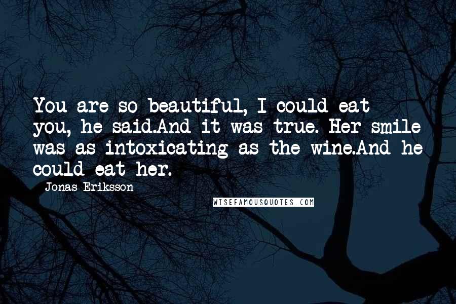 Jonas Eriksson Quotes: You are so beautiful, I could eat you, he said.And it was true. Her smile was as intoxicating as the wine.And he could eat her.