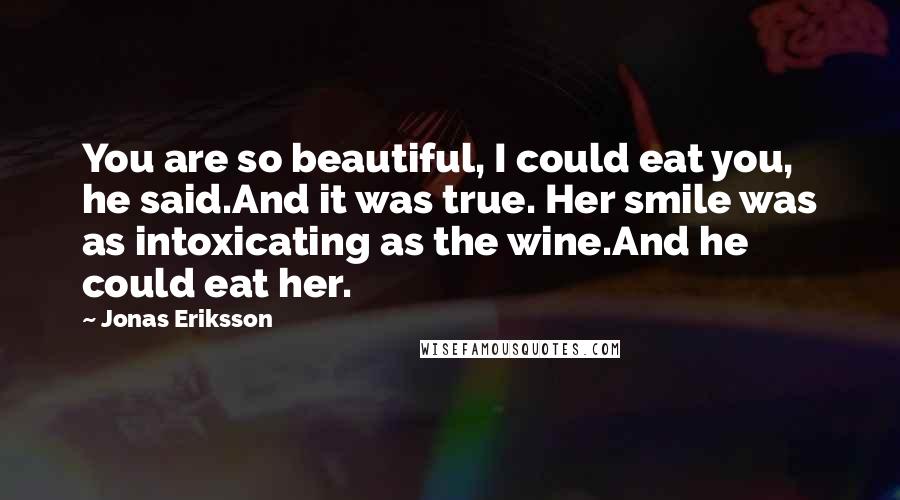 Jonas Eriksson Quotes: You are so beautiful, I could eat you, he said.And it was true. Her smile was as intoxicating as the wine.And he could eat her.