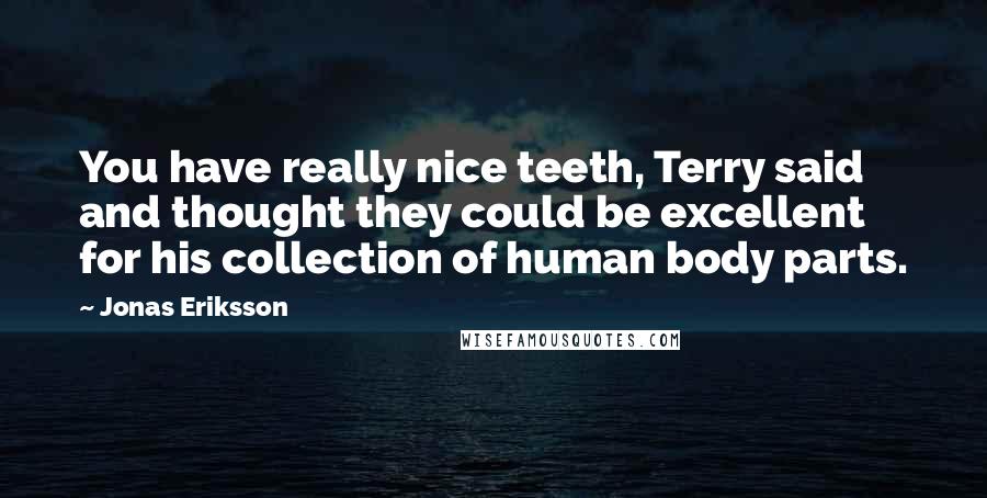 Jonas Eriksson Quotes: You have really nice teeth, Terry said and thought they could be excellent for his collection of human body parts.