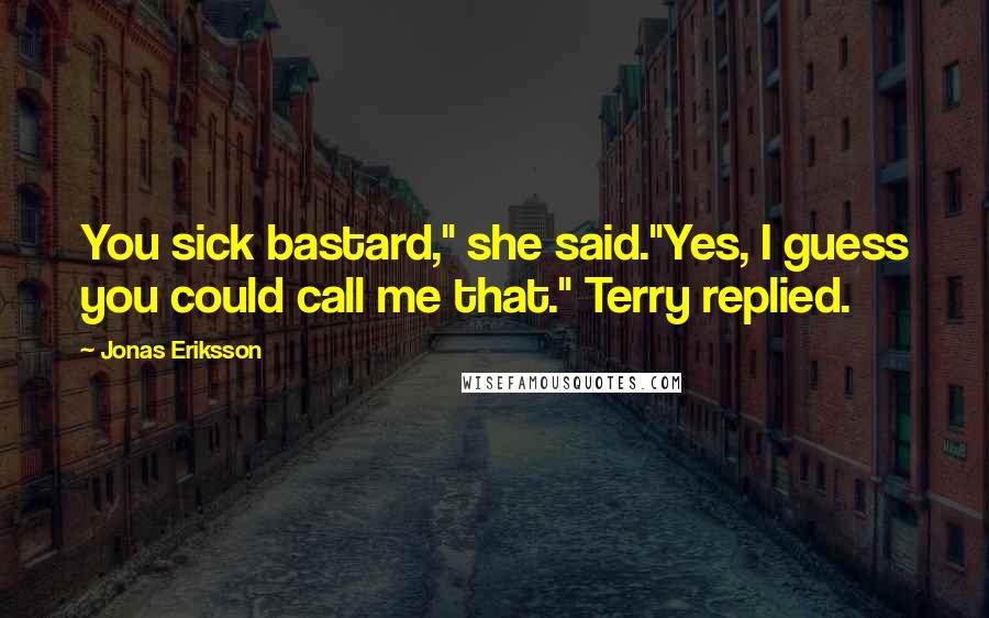 Jonas Eriksson Quotes: You sick bastard," she said."Yes, I guess you could call me that." Terry replied.