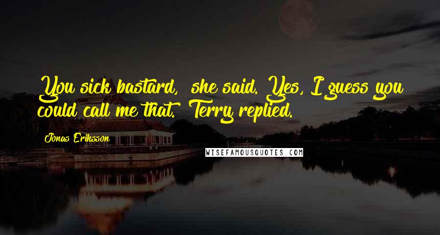 Jonas Eriksson Quotes: You sick bastard," she said."Yes, I guess you could call me that." Terry replied.