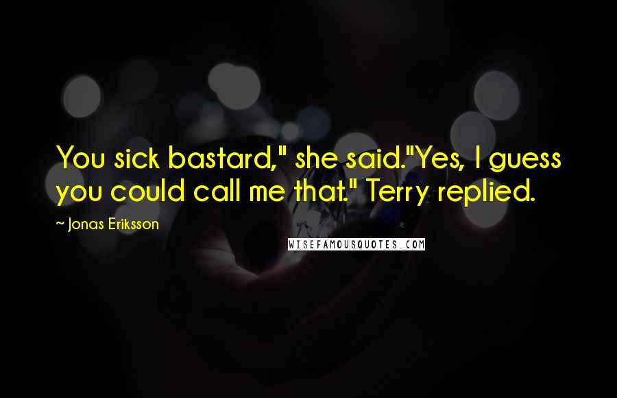Jonas Eriksson Quotes: You sick bastard," she said."Yes, I guess you could call me that." Terry replied.