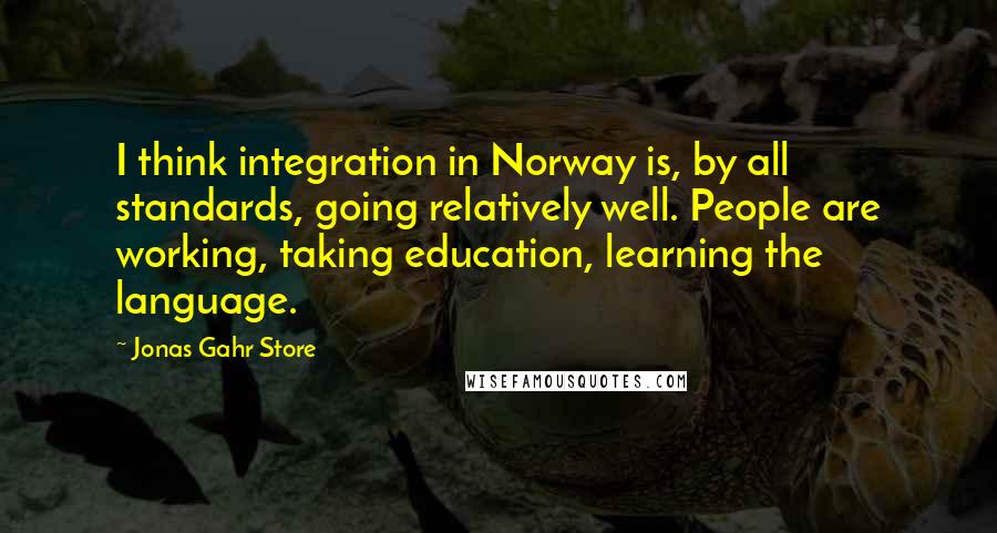 Jonas Gahr Store Quotes: I think integration in Norway is, by all standards, going relatively well. People are working, taking education, learning the language.