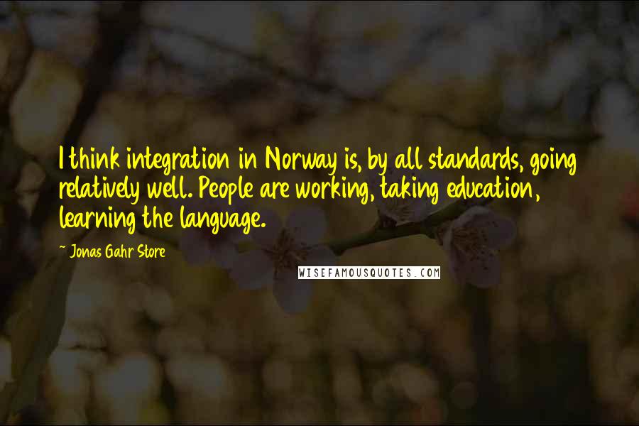 Jonas Gahr Store Quotes: I think integration in Norway is, by all standards, going relatively well. People are working, taking education, learning the language.