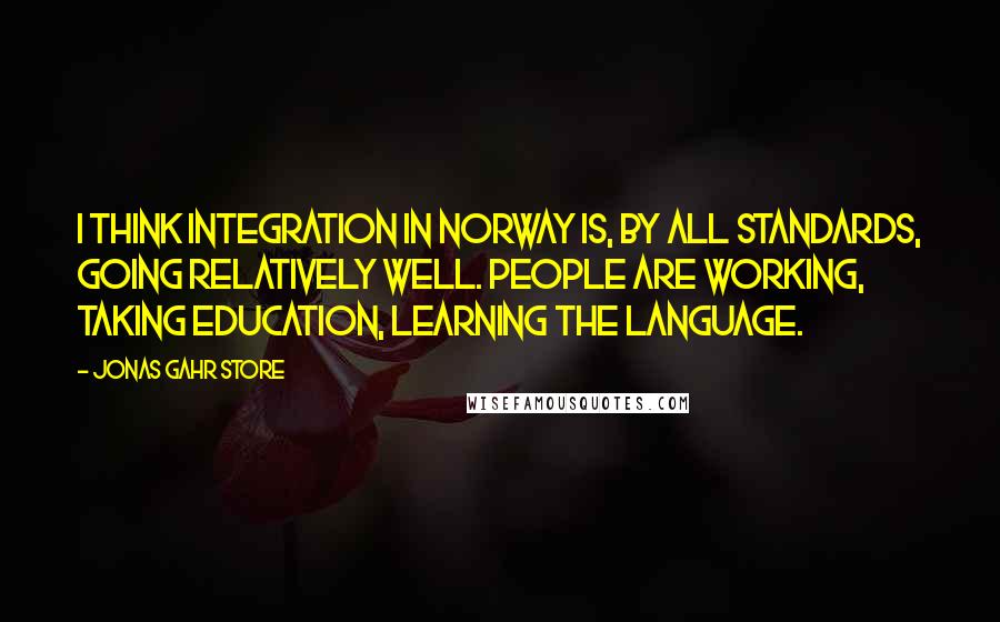 Jonas Gahr Store Quotes: I think integration in Norway is, by all standards, going relatively well. People are working, taking education, learning the language.