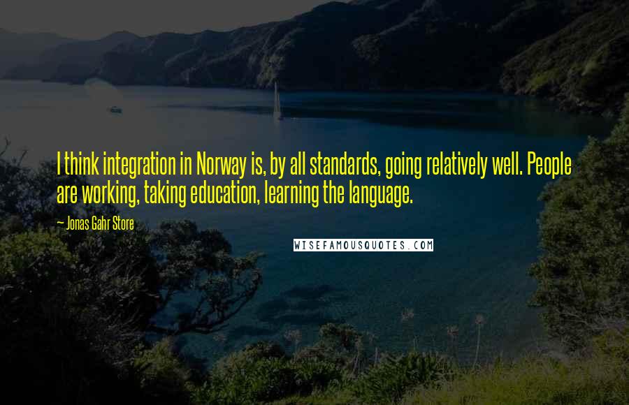 Jonas Gahr Store Quotes: I think integration in Norway is, by all standards, going relatively well. People are working, taking education, learning the language.