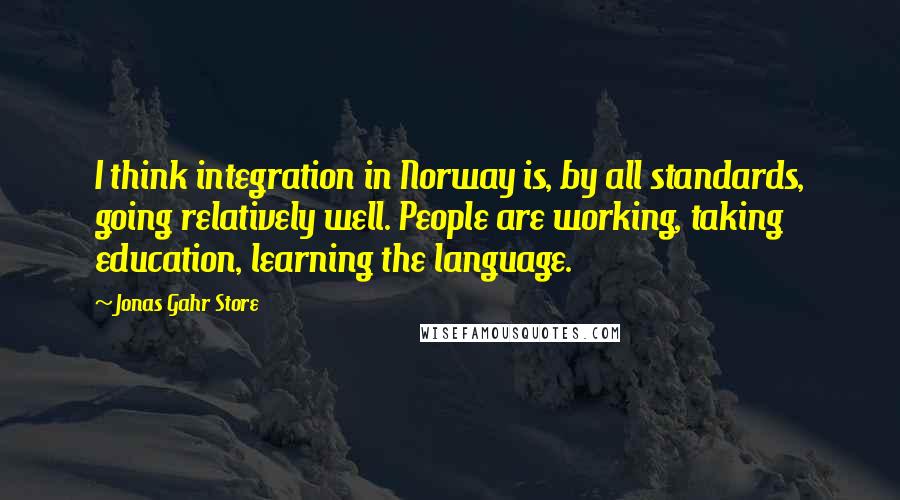 Jonas Gahr Store Quotes: I think integration in Norway is, by all standards, going relatively well. People are working, taking education, learning the language.