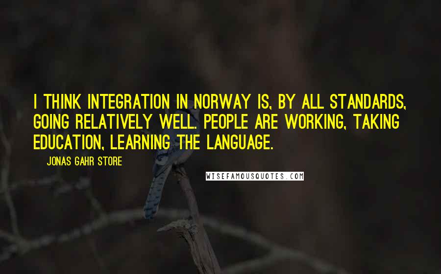 Jonas Gahr Store Quotes: I think integration in Norway is, by all standards, going relatively well. People are working, taking education, learning the language.