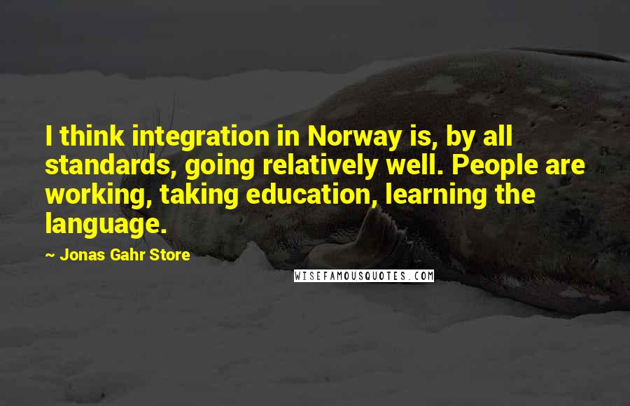 Jonas Gahr Store Quotes: I think integration in Norway is, by all standards, going relatively well. People are working, taking education, learning the language.