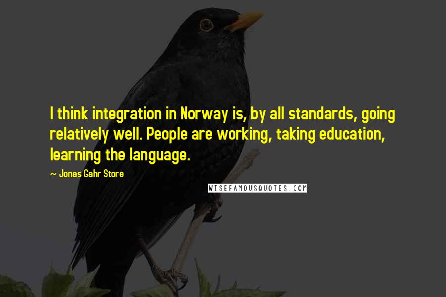 Jonas Gahr Store Quotes: I think integration in Norway is, by all standards, going relatively well. People are working, taking education, learning the language.