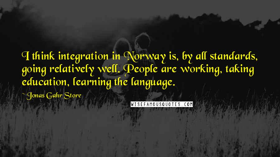 Jonas Gahr Store Quotes: I think integration in Norway is, by all standards, going relatively well. People are working, taking education, learning the language.