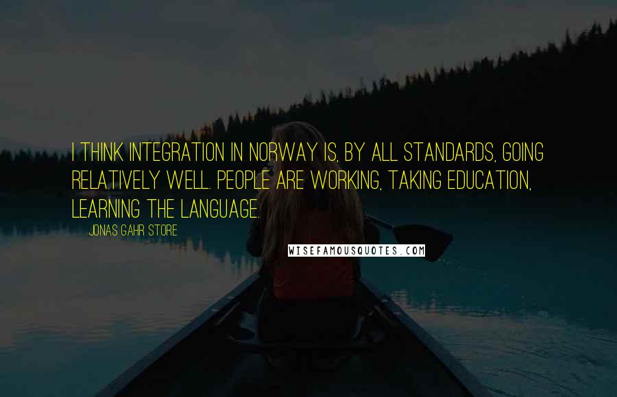 Jonas Gahr Store Quotes: I think integration in Norway is, by all standards, going relatively well. People are working, taking education, learning the language.