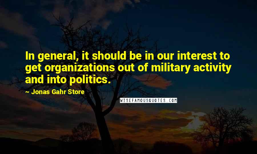 Jonas Gahr Store Quotes: In general, it should be in our interest to get organizations out of military activity and into politics.