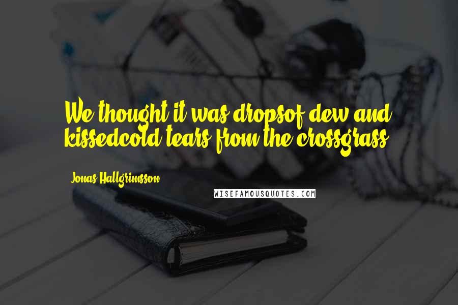 Jonas Hallgrimsson Quotes: We thought it was dropsof dew and kissedcold tears from the crossgrass.