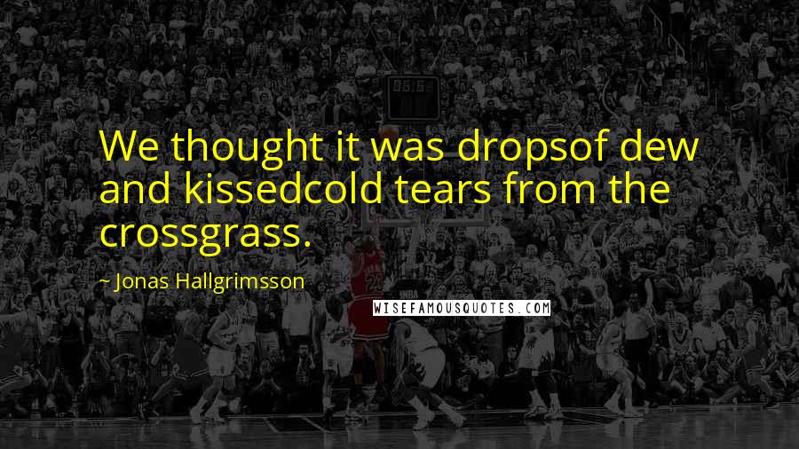 Jonas Hallgrimsson Quotes: We thought it was dropsof dew and kissedcold tears from the crossgrass.