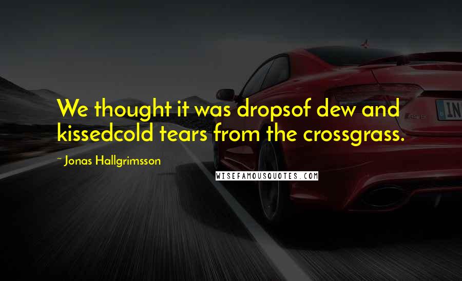 Jonas Hallgrimsson Quotes: We thought it was dropsof dew and kissedcold tears from the crossgrass.