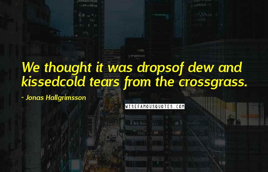 Jonas Hallgrimsson Quotes: We thought it was dropsof dew and kissedcold tears from the crossgrass.