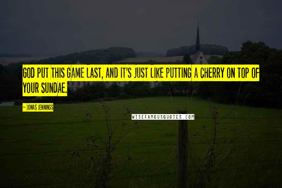 Jonas Jennings Quotes: God put this game last, and it's just like putting a cherry on top of your Sundae.