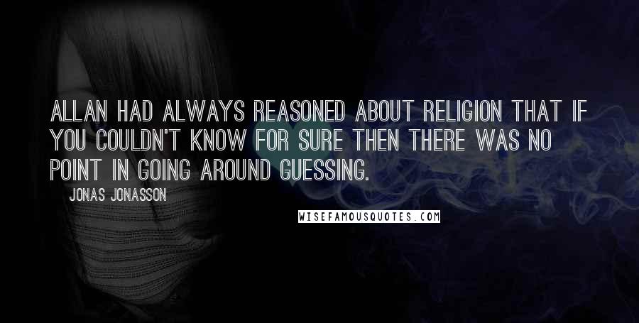 Jonas Jonasson Quotes: Allan had always reasoned about religion that if you couldn't know for sure then there was no point in going around guessing.