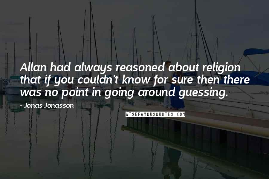 Jonas Jonasson Quotes: Allan had always reasoned about religion that if you couldn't know for sure then there was no point in going around guessing.