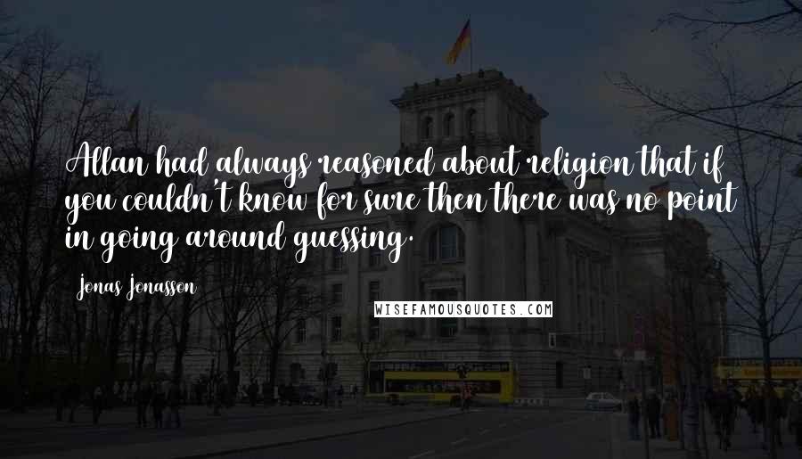 Jonas Jonasson Quotes: Allan had always reasoned about religion that if you couldn't know for sure then there was no point in going around guessing.