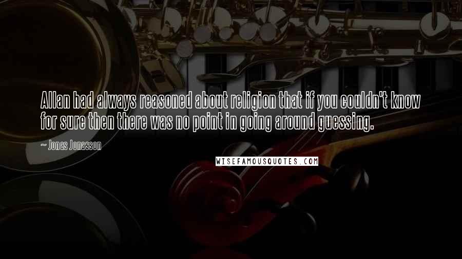 Jonas Jonasson Quotes: Allan had always reasoned about religion that if you couldn't know for sure then there was no point in going around guessing.