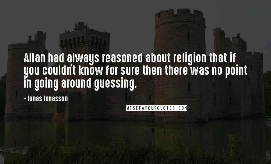 Jonas Jonasson Quotes: Allan had always reasoned about religion that if you couldn't know for sure then there was no point in going around guessing.