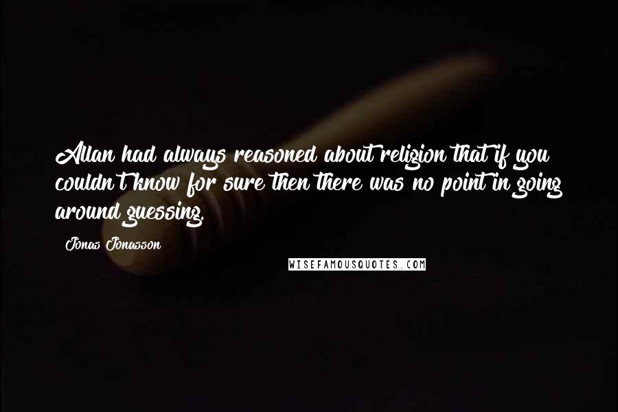 Jonas Jonasson Quotes: Allan had always reasoned about religion that if you couldn't know for sure then there was no point in going around guessing.