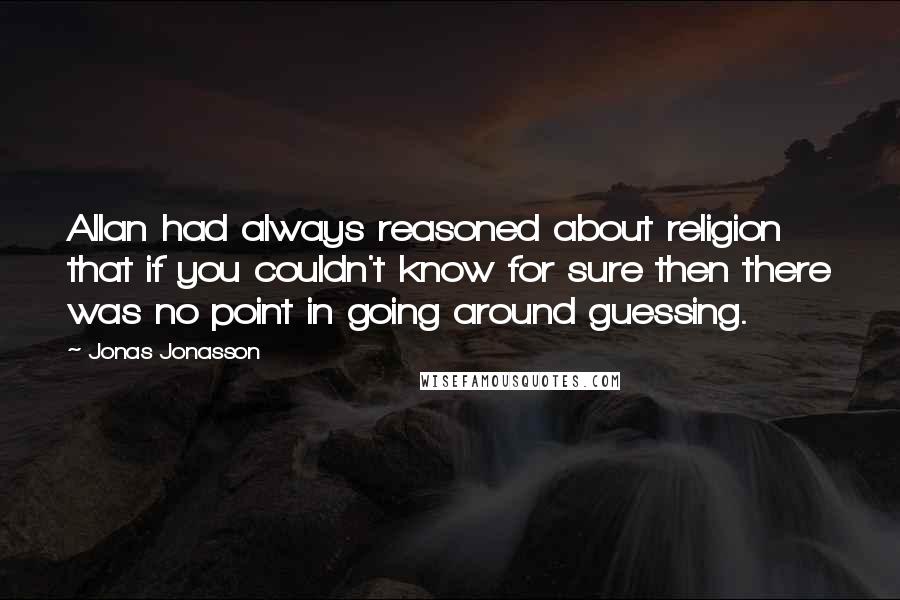Jonas Jonasson Quotes: Allan had always reasoned about religion that if you couldn't know for sure then there was no point in going around guessing.