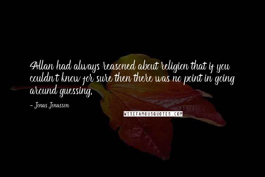 Jonas Jonasson Quotes: Allan had always reasoned about religion that if you couldn't know for sure then there was no point in going around guessing.