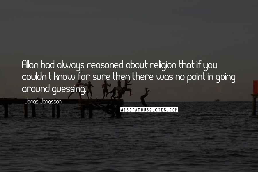 Jonas Jonasson Quotes: Allan had always reasoned about religion that if you couldn't know for sure then there was no point in going around guessing.