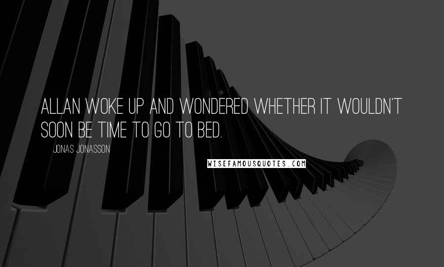 Jonas Jonasson Quotes: Allan woke up and wondered whether it wouldn't soon be time to go to bed.