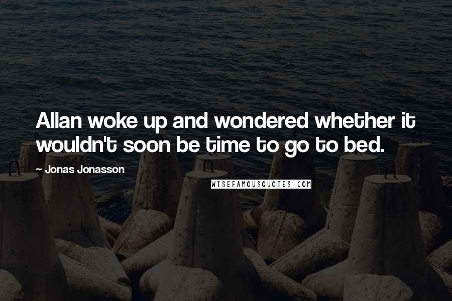 Jonas Jonasson Quotes: Allan woke up and wondered whether it wouldn't soon be time to go to bed.