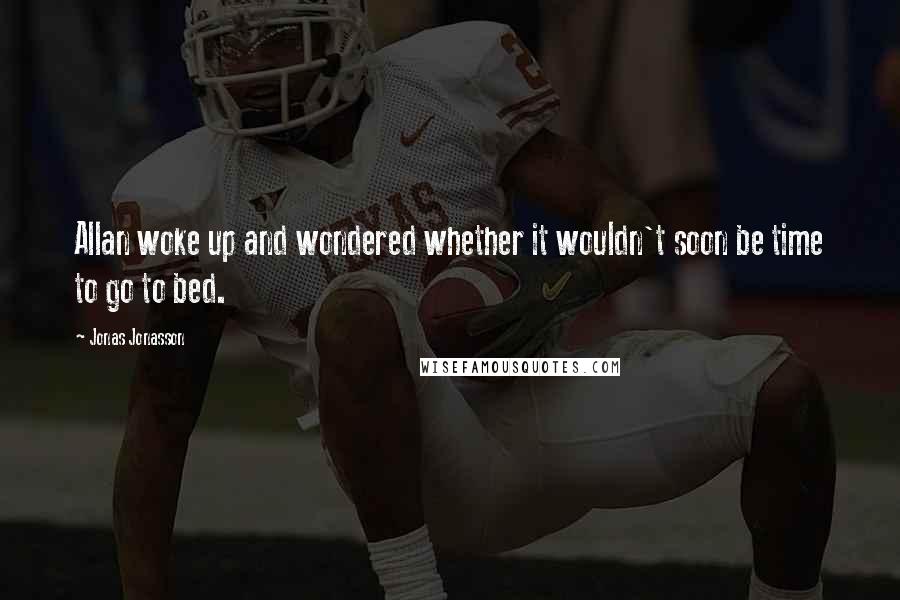 Jonas Jonasson Quotes: Allan woke up and wondered whether it wouldn't soon be time to go to bed.