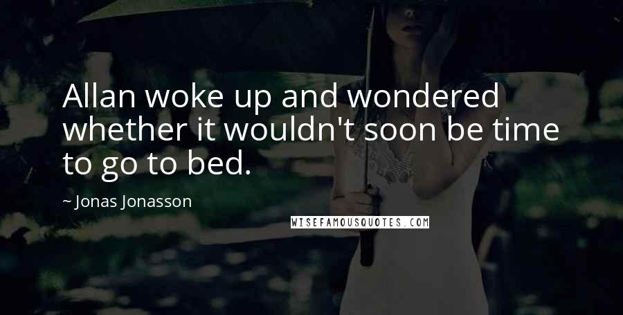 Jonas Jonasson Quotes: Allan woke up and wondered whether it wouldn't soon be time to go to bed.