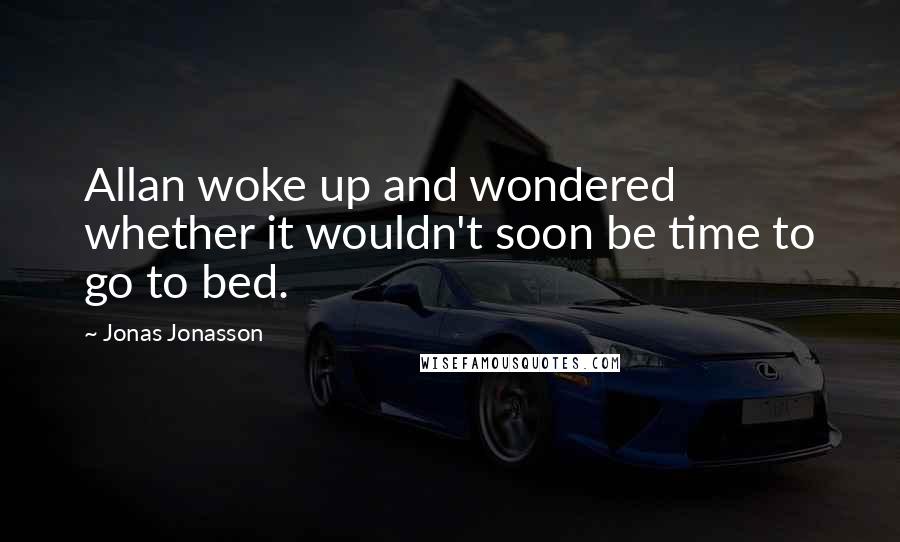 Jonas Jonasson Quotes: Allan woke up and wondered whether it wouldn't soon be time to go to bed.