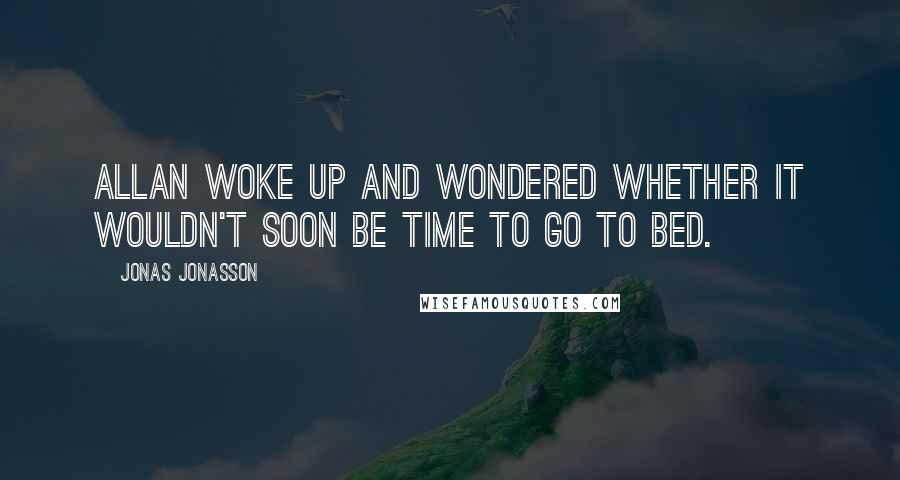 Jonas Jonasson Quotes: Allan woke up and wondered whether it wouldn't soon be time to go to bed.