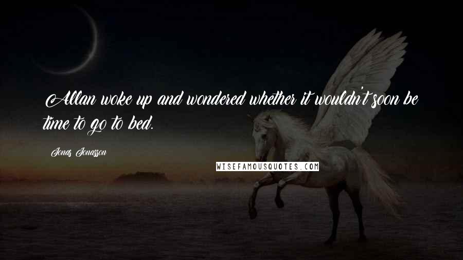 Jonas Jonasson Quotes: Allan woke up and wondered whether it wouldn't soon be time to go to bed.