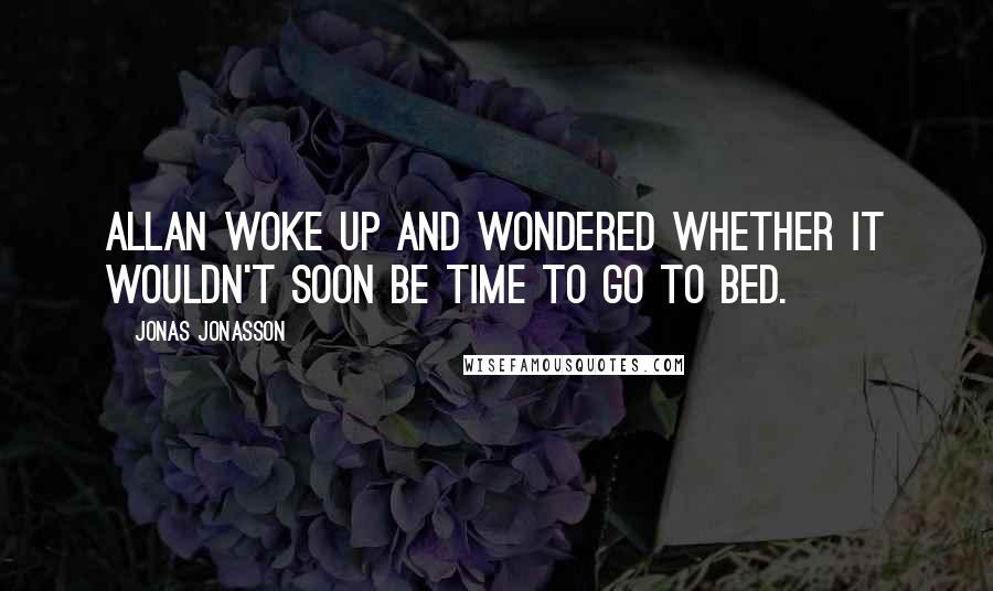 Jonas Jonasson Quotes: Allan woke up and wondered whether it wouldn't soon be time to go to bed.