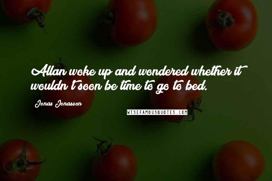 Jonas Jonasson Quotes: Allan woke up and wondered whether it wouldn't soon be time to go to bed.